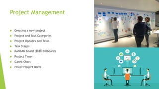 Project Management
 Creating a new project
 Project and Task Categories
 Project Updates and Tasks
 Task Stages
 KANBAN board (看板 Billboard)
 Project Timer
 Gannt Chart
 Power Project Users
 