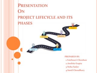 PRESENTATION
ON
PROJECT LIFECYCLE AND ITS
PHASES
PREPARED BY:
1.Vaishnavi Chouhan
2.Anshita Gupta
3.Neha Yadav
4.Sunil Choudhary
 