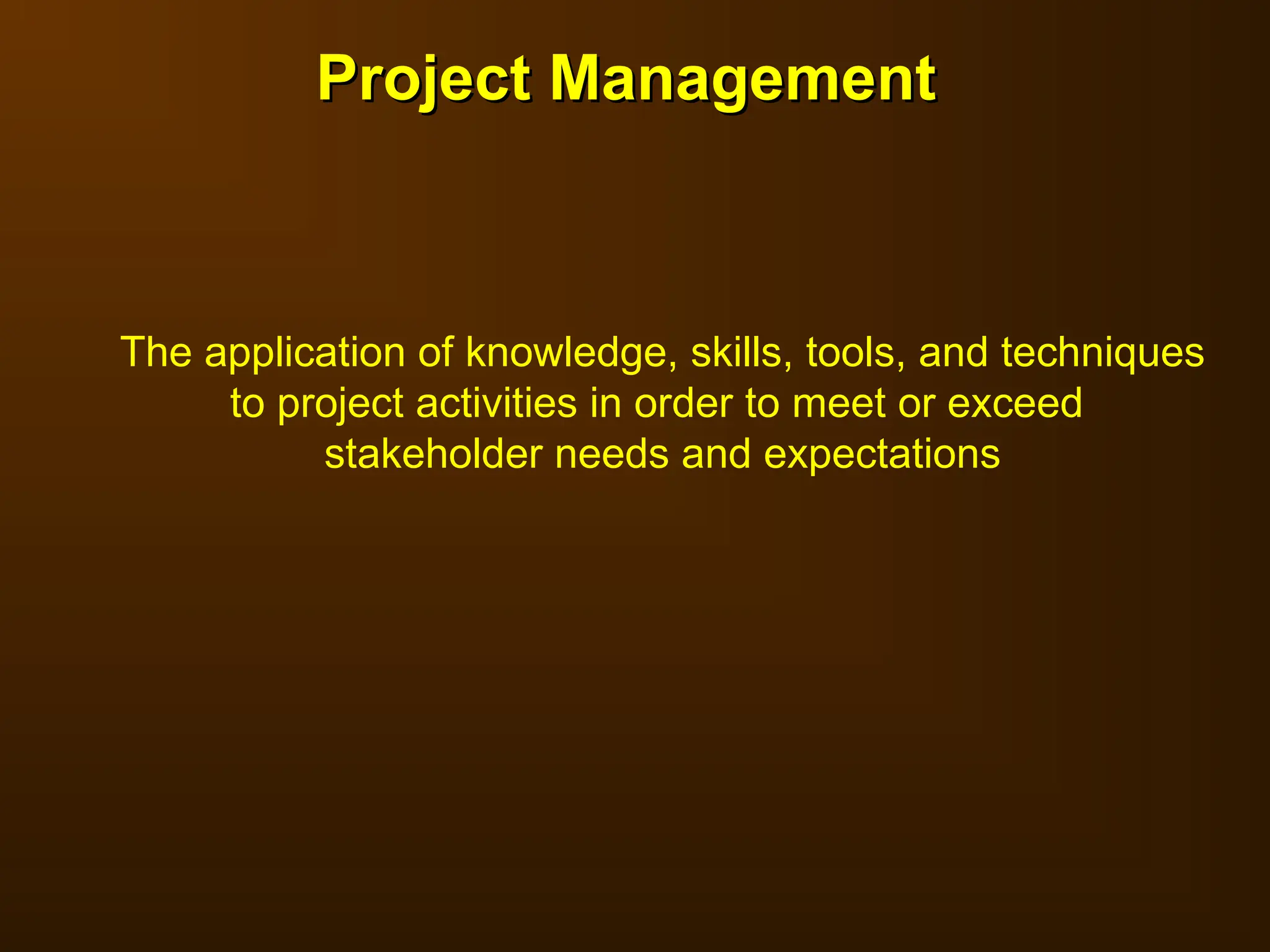 The application of knowledge, skills, tools, and techniques
to project activities in order to meet or exceed
stakeholder needs and expectations
Project Management
Project Management
 