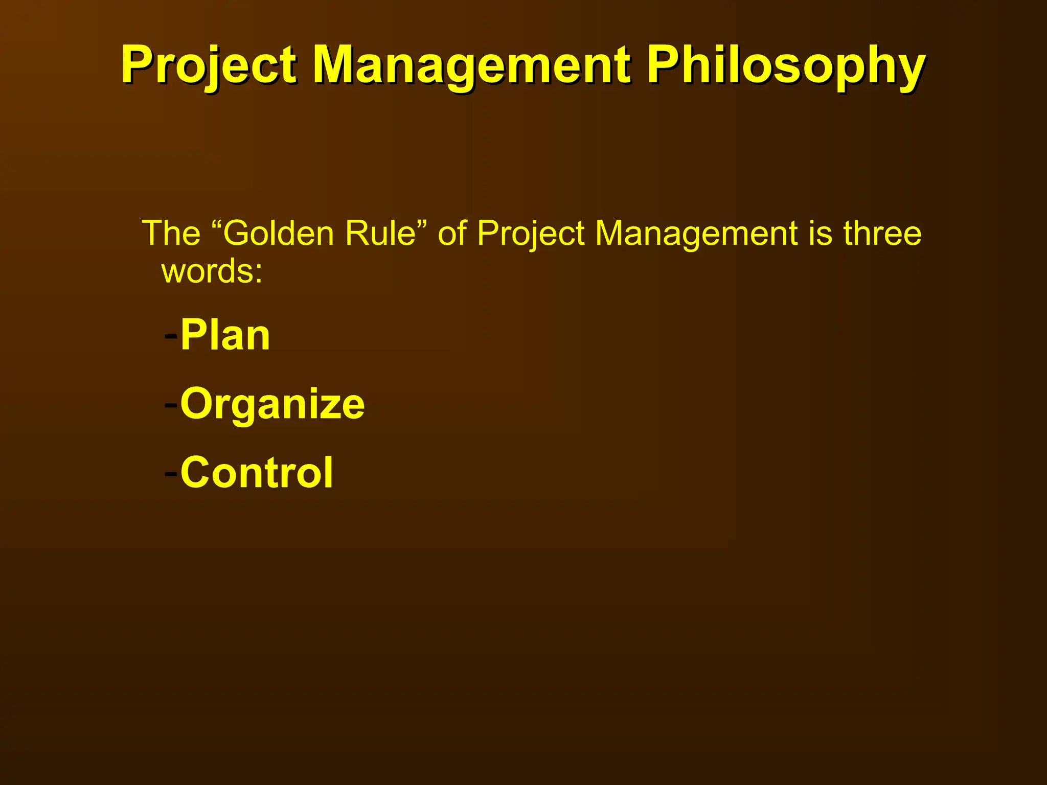 Project Management Philosophy
Project Management Philosophy
The “Golden Rule” of Project Management is three
words:
-Plan
-Organize
-Control
 