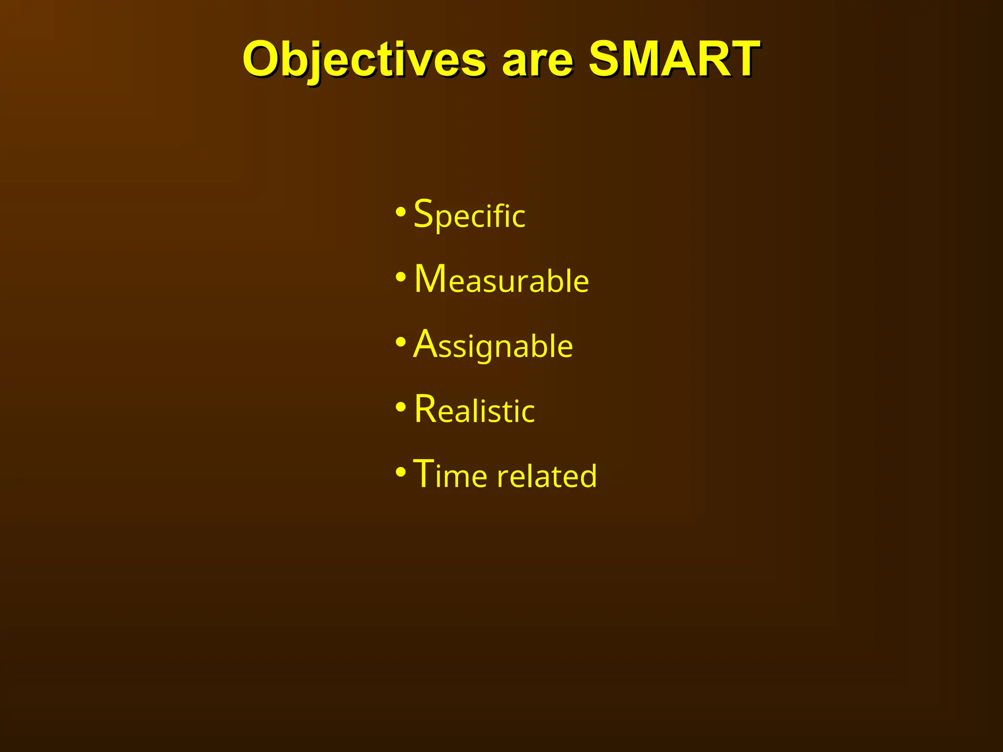 Objectives are SMART
Objectives are SMART
•Specific
•Measurable
•Assignable
•Realistic
•Time related
 