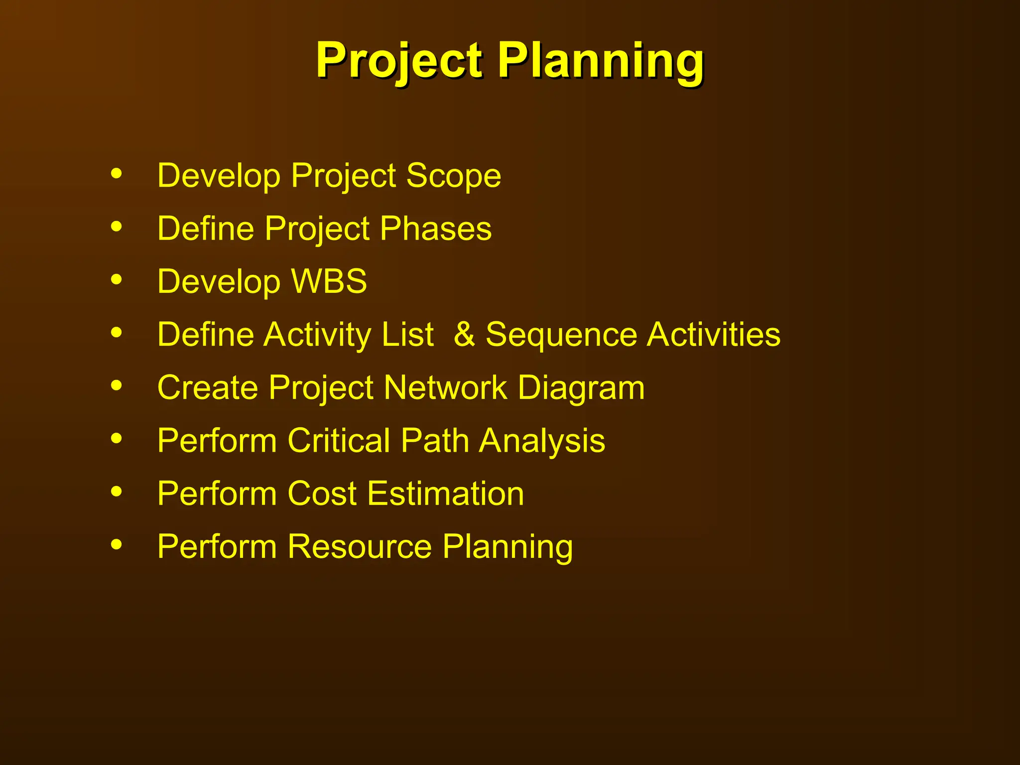 • Develop Project Scope
• Define Project Phases
• Develop WBS
• Define Activity List & Sequence Activities
• Create Project Network Diagram
• Perform Critical Path Analysis
• Perform Cost Estimation
• Perform Resource Planning
Project Planning
Project Planning
 