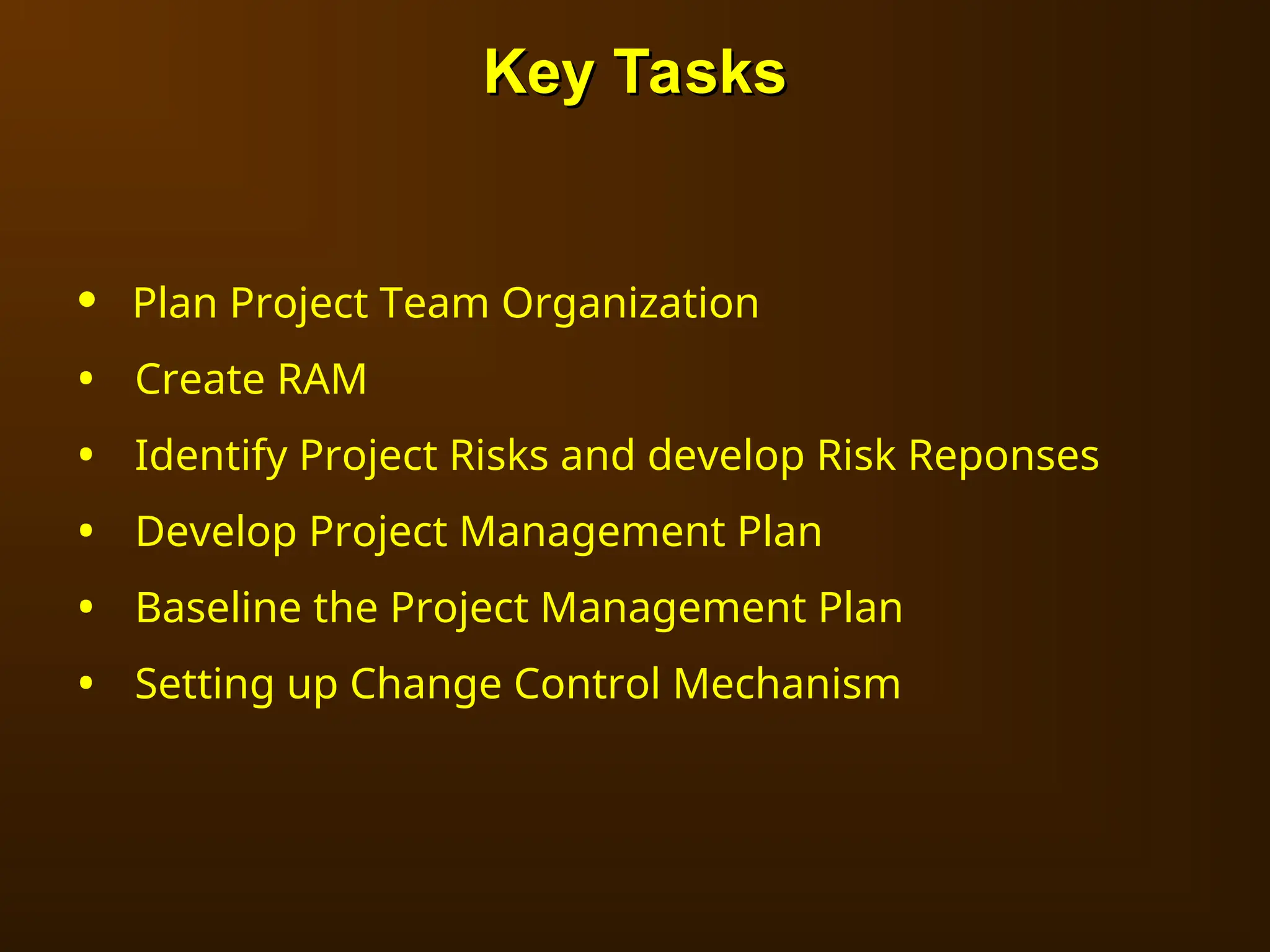 • Plan Project Team Organization
• Create RAM
• Identify Project Risks and develop Risk Reponses
• Develop Project Management Plan
• Baseline the Project Management Plan
• Setting up Change Control Mechanism
Key Tasks
Key Tasks
 