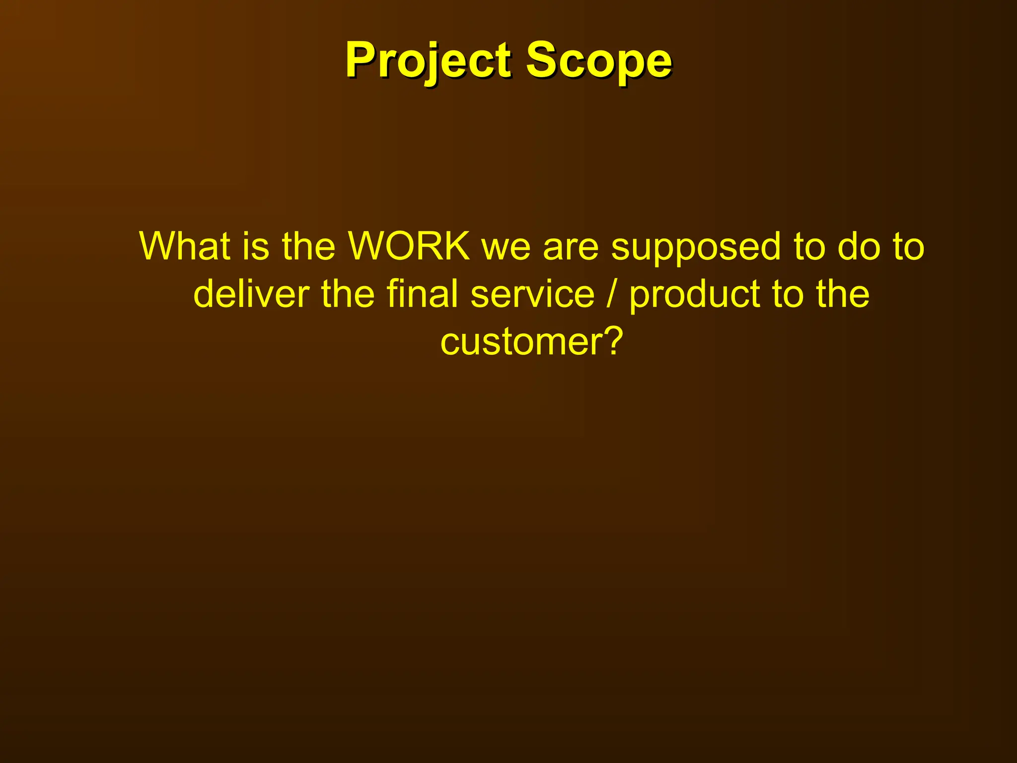 Project Scope
Project Scope
What is the WORK we are supposed to do to
deliver the final service / product to the
customer?
 