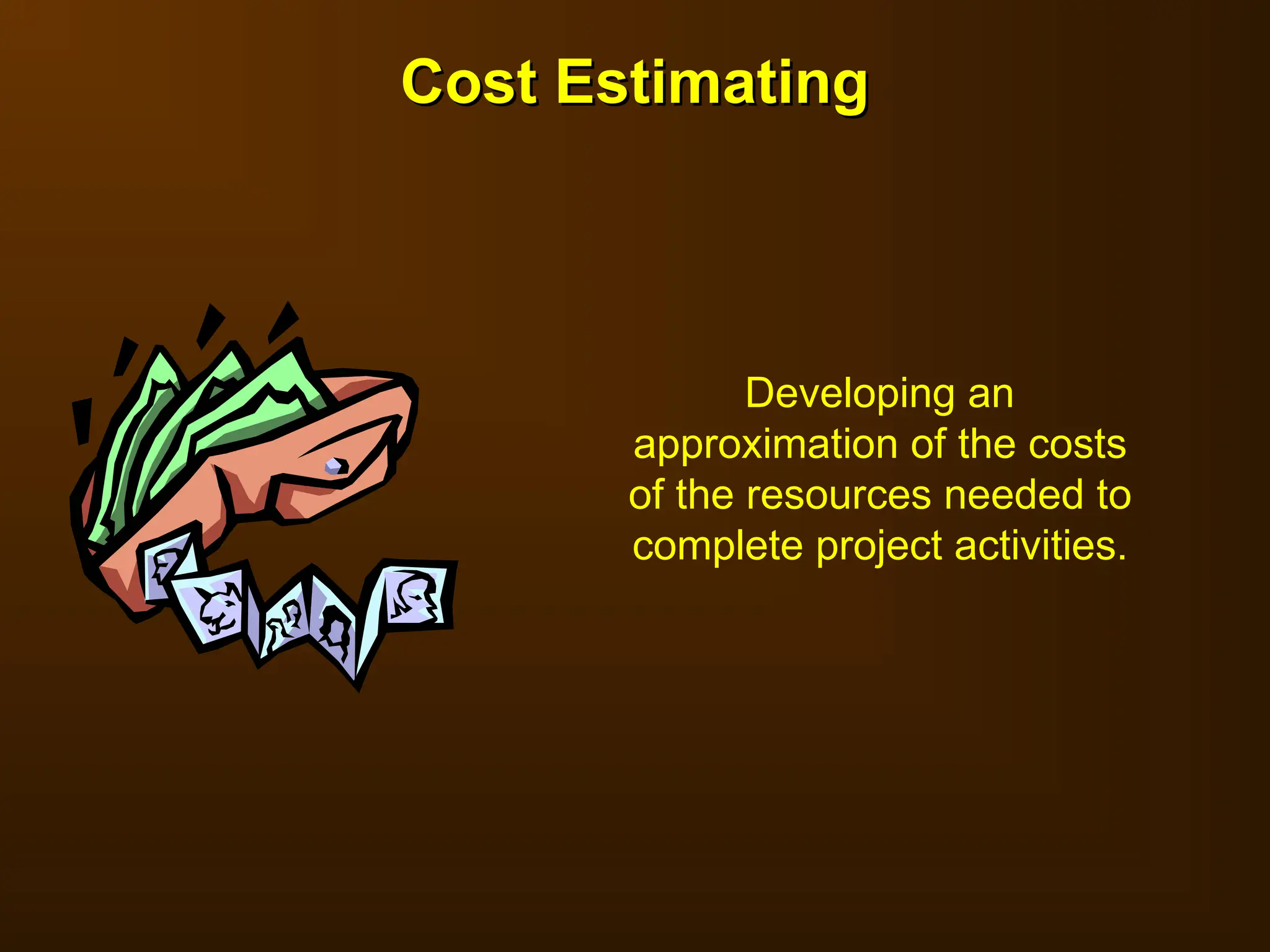 Developing an
approximation of the costs
of the resources needed to
complete project activities.
Cost Estimating
Cost Estimating
 