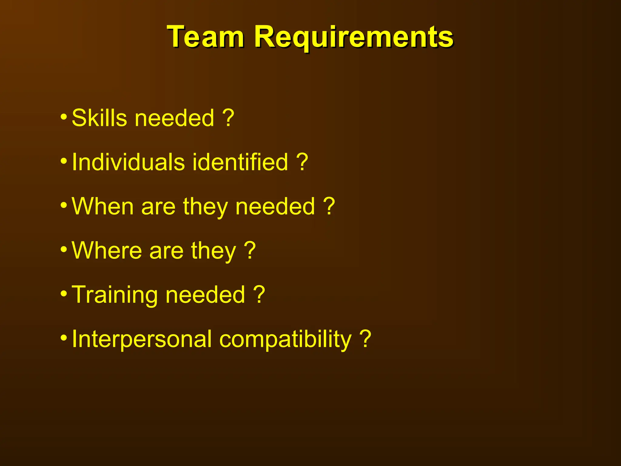 Team Requirements
Team Requirements
•Skills needed ?
•Individuals identified ?
•When are they needed ?
•Where are they ?
•Training needed ?
•Interpersonal compatibility ?
 