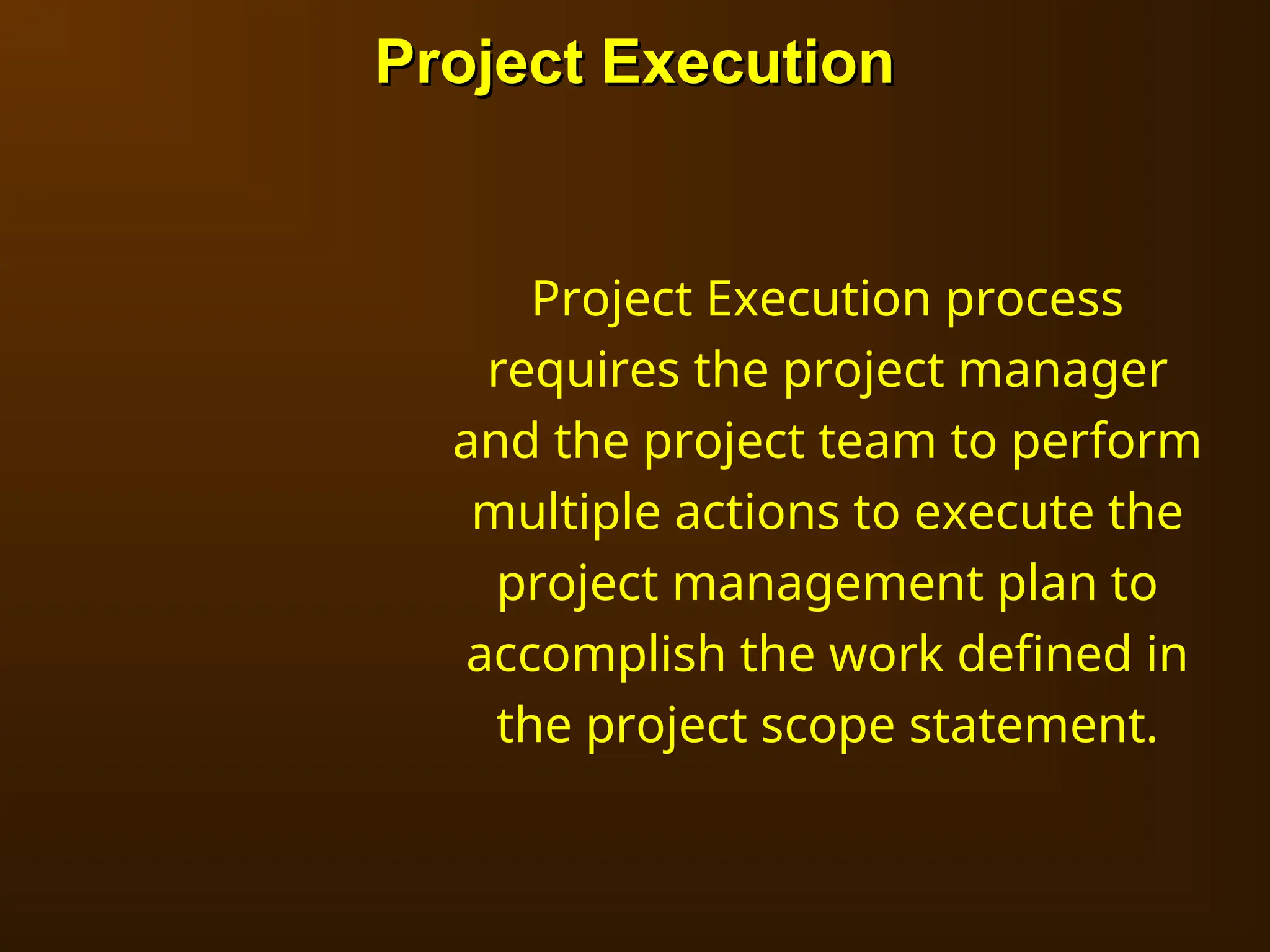 Project Execution process
requires the project manager
and the project team to perform
multiple actions to execute the
project management plan to
accomplish the work defined in
the project scope statement.
Project Execution
Project Execution
 