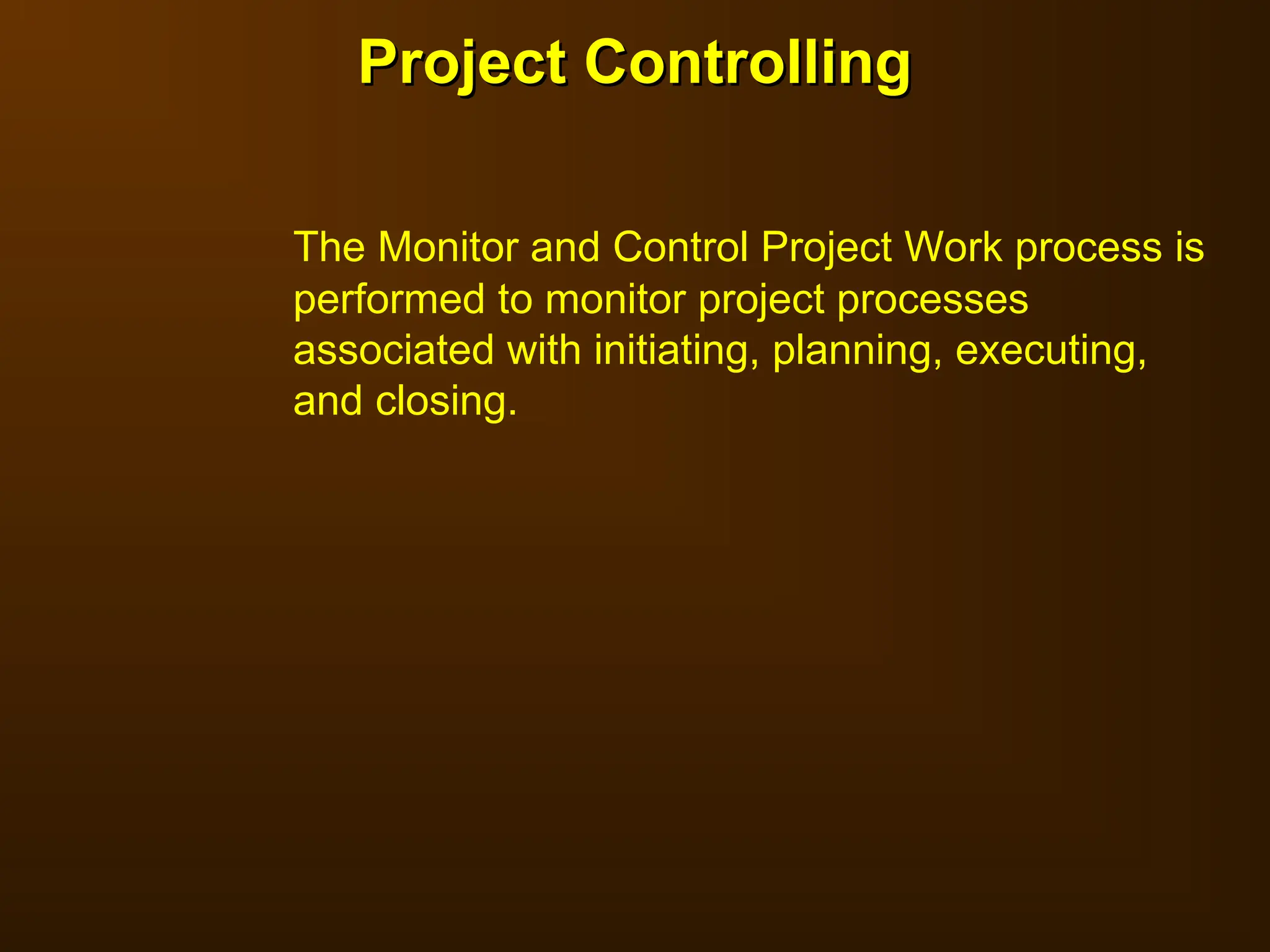 The Monitor and Control Project Work process is
performed to monitor project processes
associated with initiating, planning, executing,
and closing.
Project Controlling
Project Controlling
 