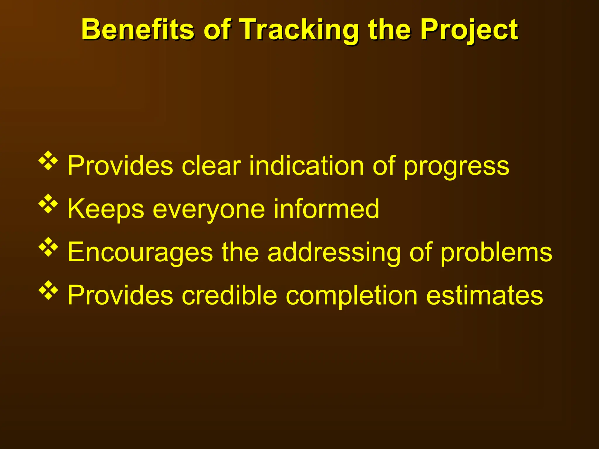  Provides clear indication of progress
 Keeps everyone informed
 Encourages the addressing of problems
 Provides credible completion estimates
Benefits of Tracking the Project
Benefits of Tracking the Project
 