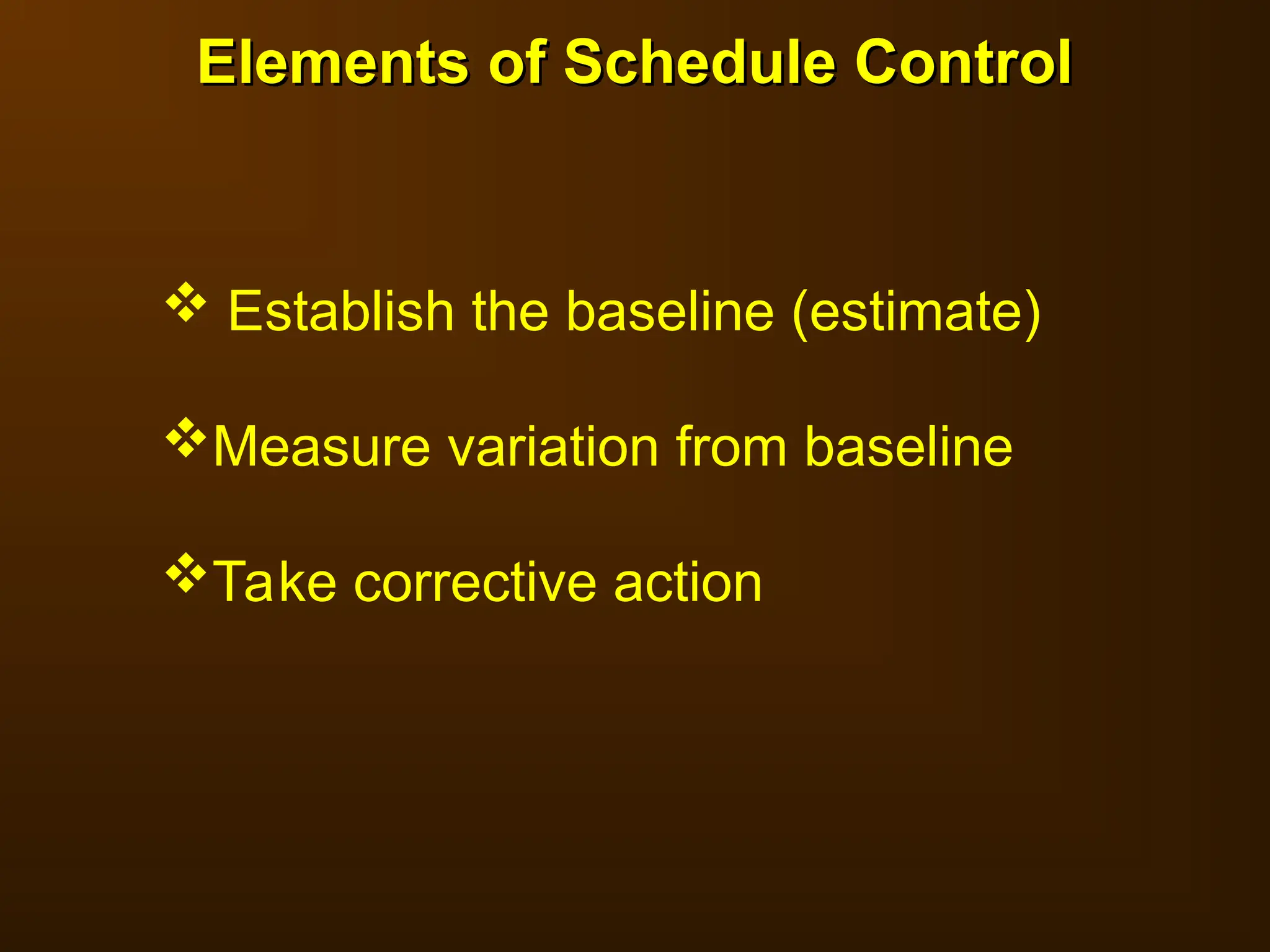 Elements of Schedule Control
Elements of Schedule Control
 Establish the baseline (estimate)
Measure variation from baseline
Take corrective action
 