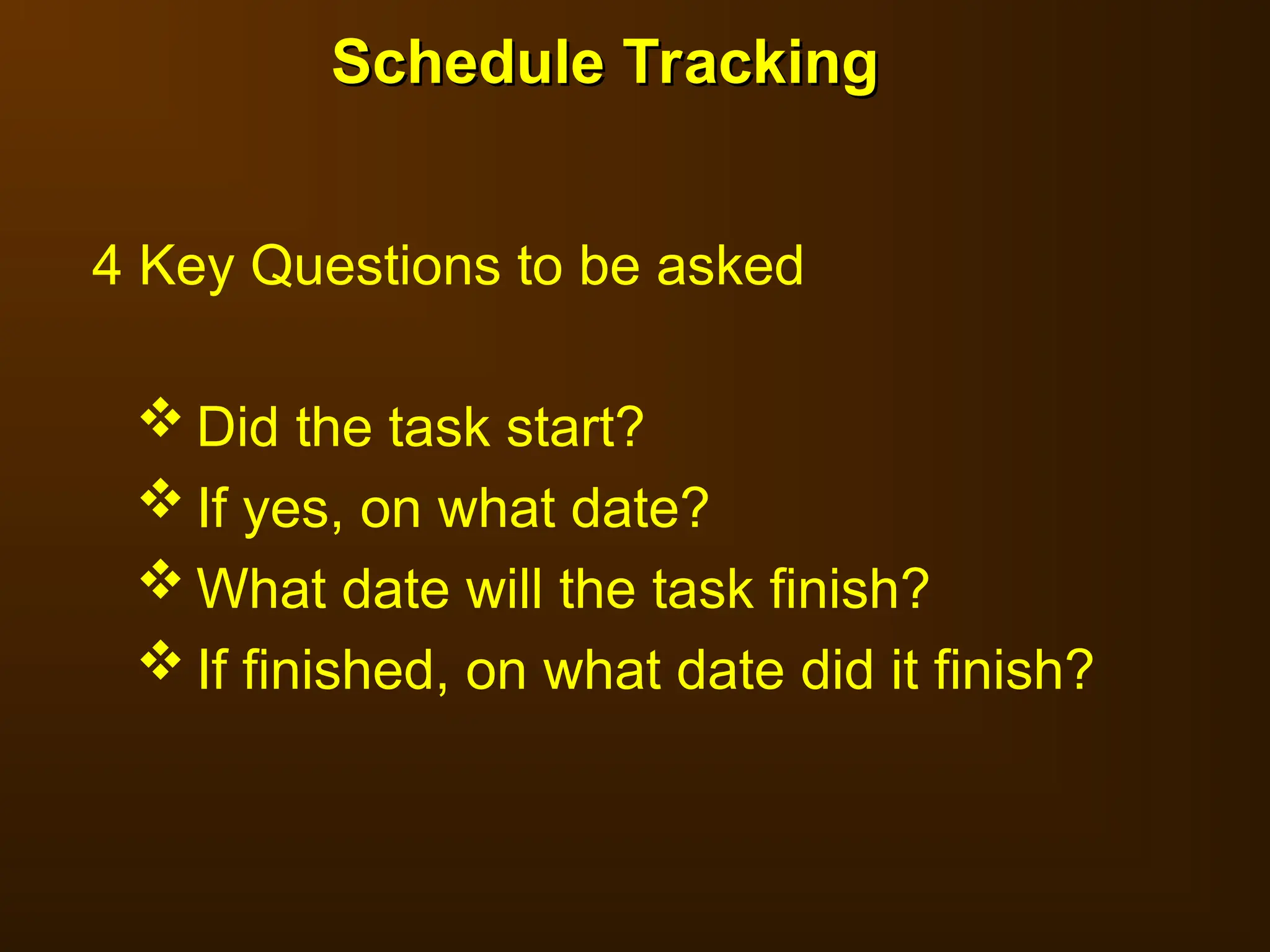 4 Key Questions to be asked
 Did the task start?
 If yes, on what date?
 What date will the task finish?
 If finished, on what date did it finish?
Schedule Tracking
Schedule Tracking
 