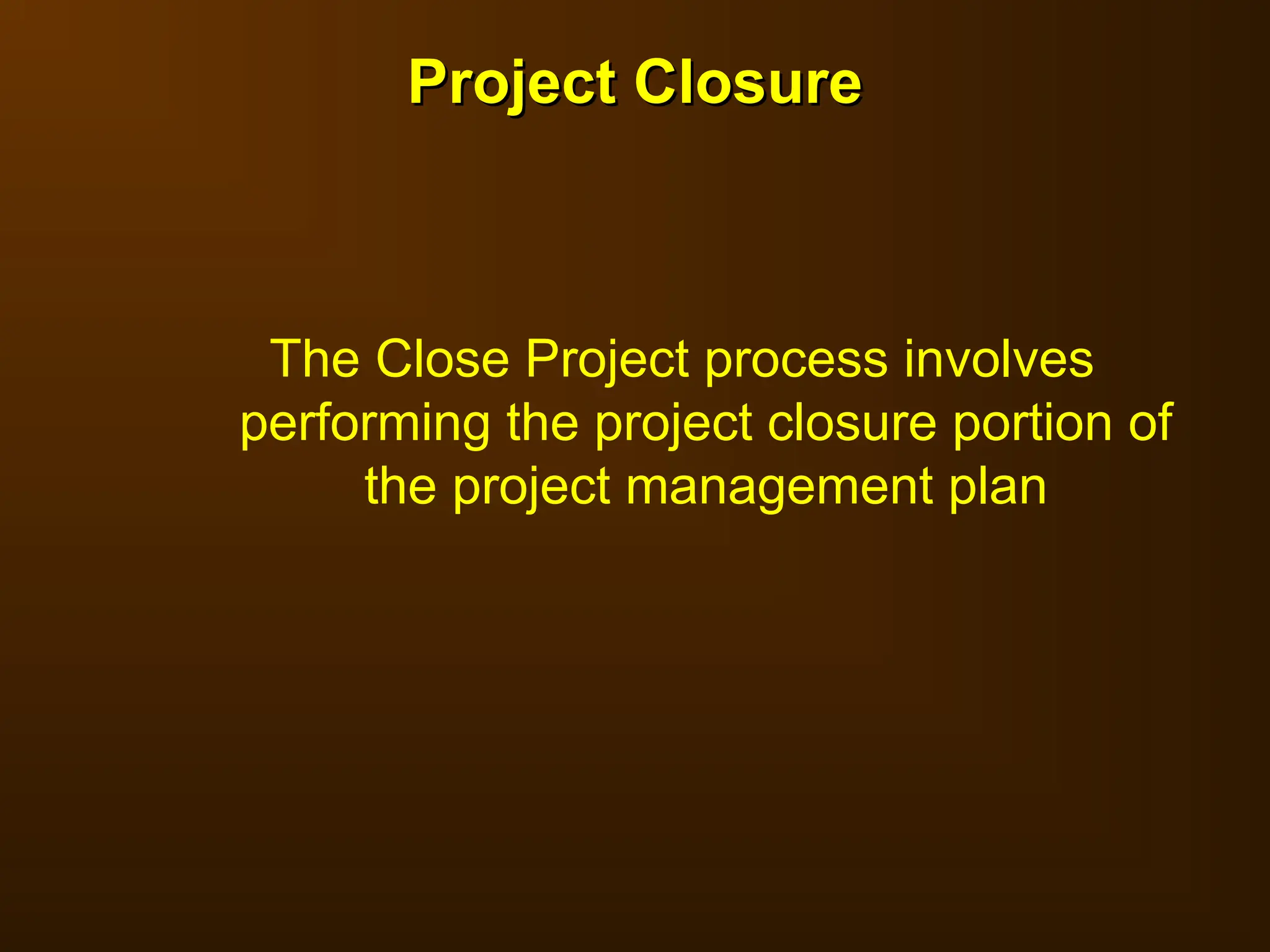The Close Project process involves
performing the project closure portion of
the project management plan
Project Closure
Project Closure
 