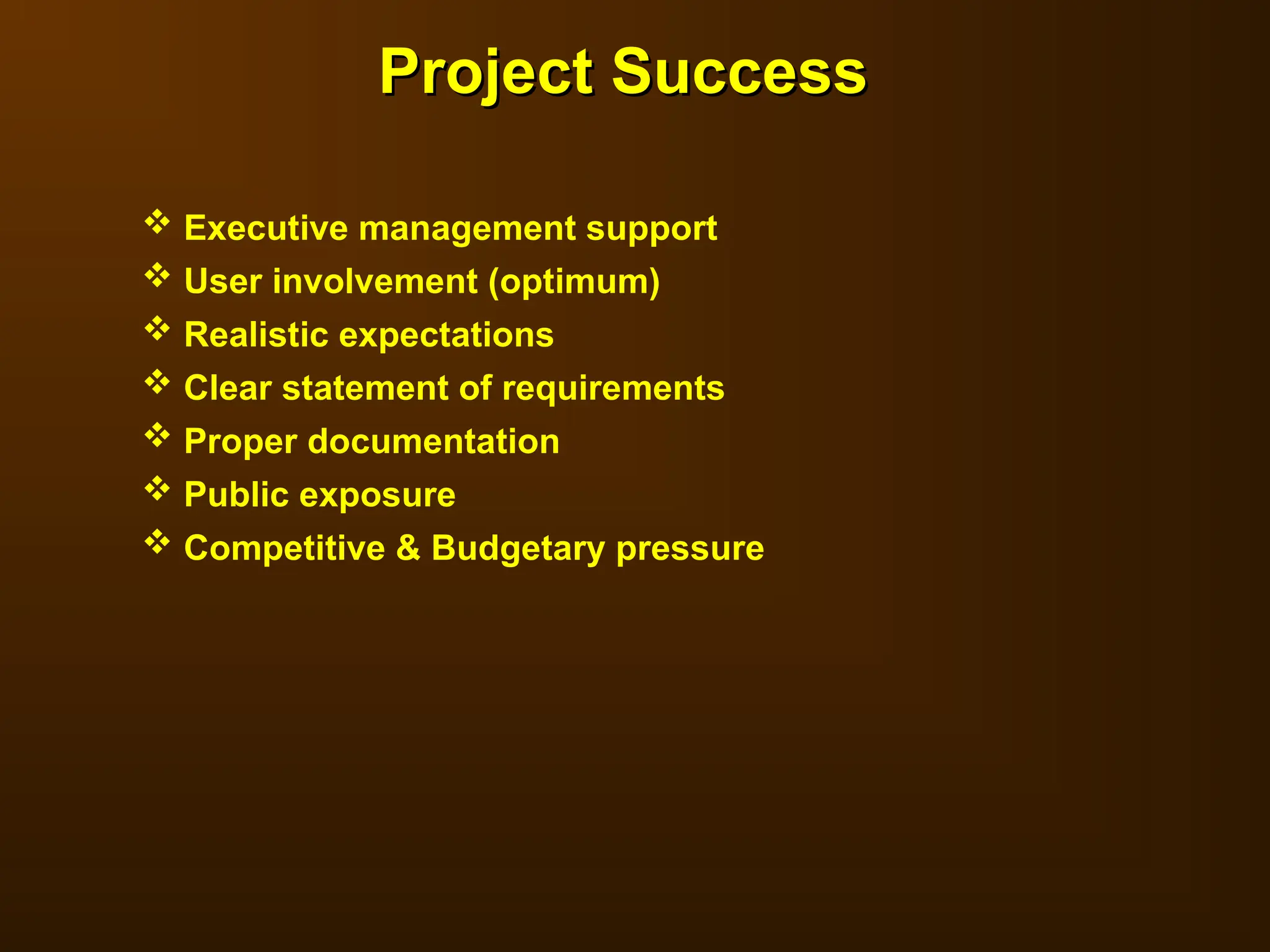  Executive management support
 User involvement (optimum)
 Realistic expectations
 Clear statement of requirements
 Proper documentation
 Public exposure
 Competitive & Budgetary pressure
Project Success
Project Success
 