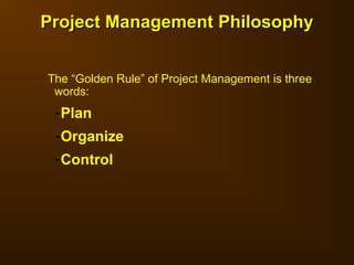 Project Management Philosophy
Project Management Philosophy
The “Golden Rule” of Project Management is three
words:
-Plan
-Organize
-Control
 