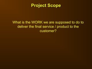 Project Scope
Project Scope
What is the WORK we are supposed to do to
deliver the final service / product to the
customer?
 