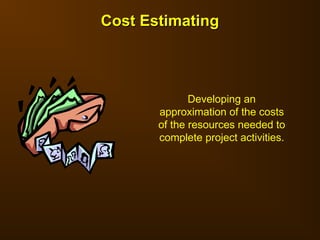 Developing an
approximation of the costs
of the resources needed to
complete project activities.
Cost Estimating
Cost Estimating
 