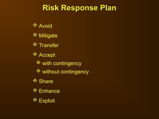 Risk Response Plan
Risk Response Plan
 Avoid
 Mitigate
 Transfer
 Accept
 with contingency
 without contingency
 Share
 Enhance
 Exploit
 