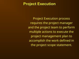 Project Execution process
requires the project manager
and the project team to perform
multiple actions to execute the
project management plan to
accomplish the work defined in
the project scope statement.
Project Execution
Project Execution
 