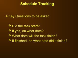 4 Key Questions to be asked
 Did the task start?
 If yes, on what date?
 What date will the task finish?
 If finished, on what date did it finish?
Schedule Tracking
Schedule Tracking
 