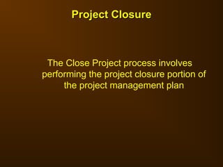 The Close Project process involves
performing the project closure portion of
the project management plan
Project Closure
Project Closure
 