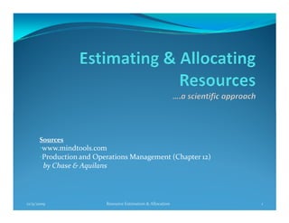Sources
      •www.mindtools.com
      •Production and Operations Management (Chapter 12)
        by Chase & Aquilans




12/9/2009                 Resource Estimation & Allocation   1
 