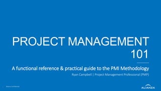 Alianza Confidential
Alianza Confidential
PROJECT MANAGEMENT
101
A functional reference & practical guide to the PMI Methodology
Ryan Campbell | Project Management Professional (PMP)
1
 