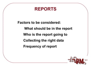REPORTS 
Factors to be considered: 
 What should be in the report 
 Who is the report going to 
 Collecting the right data 
 Frequency of report 
 