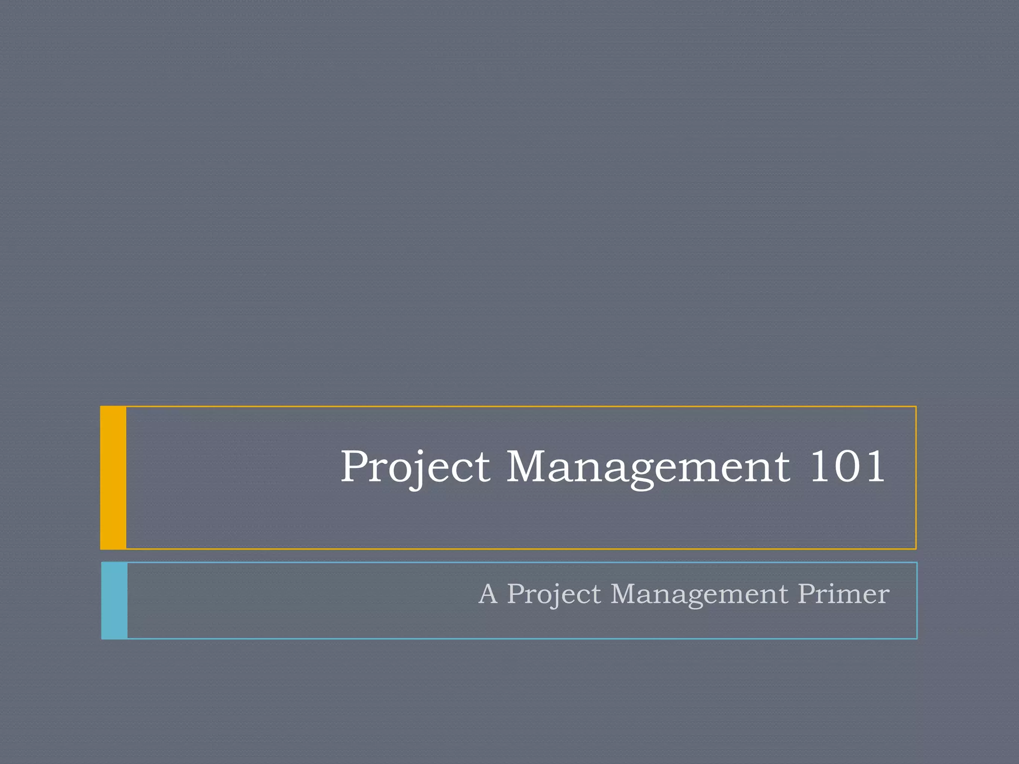 Project Management 101

     A Project Management Primer
 