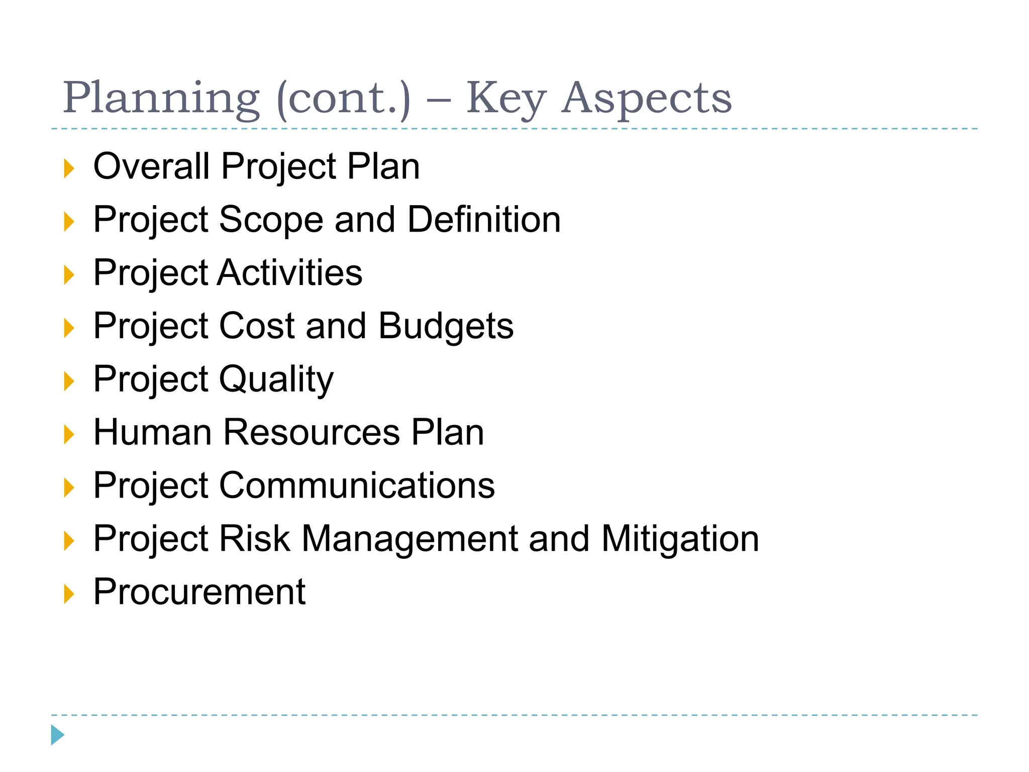 Planning (cont.) – Key Aspects
   Overall Project Plan
   Project Scope and Definition
   Project Activities
   Project Cost and Budgets
   Project Quality
   Human Resources Plan
   Project Communications
   Project Risk Management and Mitigation
   Procurement
 