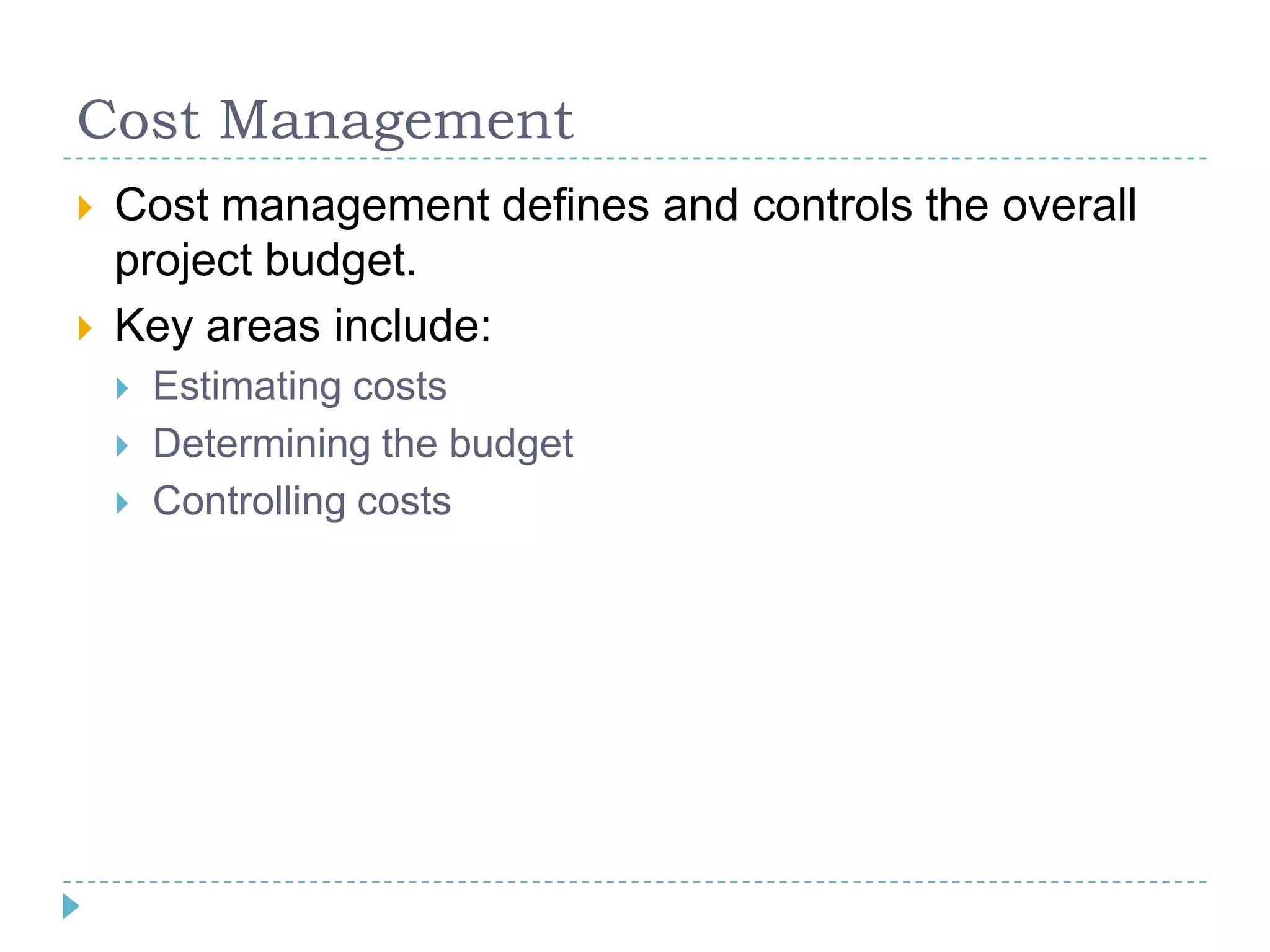 Cost Management
   Cost management defines and controls the overall
    project budget.
   Key areas include:
       Estimating costs
       Determining the budget
       Controlling costs
 