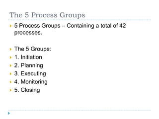 The 5 Process Groups
   5 Process Groups – Containing a total of 42
    processes.

   The 5 Groups:
   1. Initiation
...