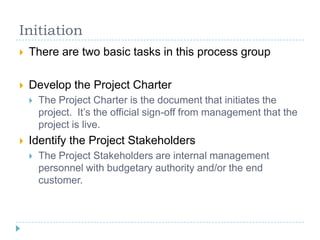 Initiation
   There are two basic tasks in this process group

   Develop the Project Charter
       The Project Charte...