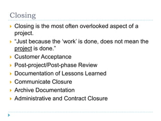Closing
   Closing is the most often overlooked aspect of a
    project.
   “Just because the „work‟ is done, does not m...