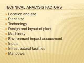 TECHNICAL ANALYSIS FACTORS
 Location and site
 Plant size
 Technology
 Design and layout of plant
 Machinery
 Environment impact assessment
 Inputs
 Infrastructural facilities
 Manpower
 