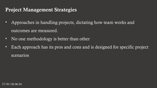 Project Management Strategies
27/01/26 06:24
• Approaches in handling projects, dictating how team works and
outcomes are measured.
• No one methodology is better than other
• Each approach has its pros and cons and is designed for specific project
scenarios
 