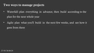 Two ways to manage projects
27/01/26 06:24
• Waterfall: plan everything in advance, then build according to the
plan for the next whole year
• Agile: plan what you'll build in the next few weeks, and see how it
goes from there
 