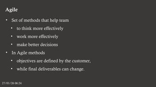 Agile
27/01/26 06:24
• Set of methods that help team
• to think more effectively
• work more effectively
• make better decisions
• In Agile methods
• objectives are defined by the customer,
• while final deliverables can change.
 