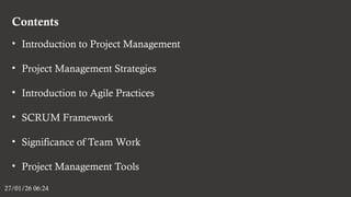 Contents
27/01/26 06:24
• Introduction to Project Management
• Project Management Strategies
• Introduction to Agile Practices
• SCRUM Framework
• Significance of Team Work
• Project Management Tools
 