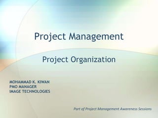 Project Management Project Organization MOHAMMAD K. KIWAN PMO MANAGER IMAGE TECHNOLOGIES Part of Project Management Awareness Sessions 