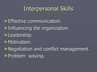 Interpersonal Skills
►Effectivecommunication.
►Influencing the organization.
►Leadership.
►Motivation.
►Negotiation and conflict management.
►Problem solving.
 