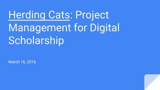 Herding Cats: Project
Management for Digital
Scholarship
March 16, 2016
 