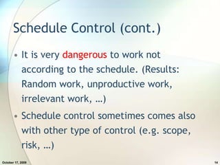 Schedule Control (cont.)It is very dangerous to work not according to the schedule. (Results: Random work, unproductive work, irrelevant work, …)Schedule control sometimes comes also with other type of control (e.g. scope, risk, …)July 20, 200914