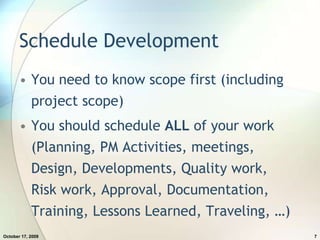 Schedule DevelopmentYou need to know scope first (including project scope)You should schedule ALL of your work (Planning, PM Activities, meetings, Design, Developments, Quality work, Risk work, Approval, Documentation, Training, Lessons Learned, Traveling, …)July 20, 20097