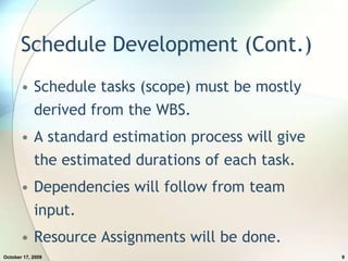 Schedule Development (Cont.)Schedule tasks (scope) must be mostly derived from the WBS.A standard estimation process will give the estimated durations of each task.Dependencies will follow from team input.Resource Assignments will be done.July 20, 20099