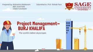 Project Management-
BURJ KHALIFA
The world’s tallest skyscraper.
Prepared by: Mubashira Mukkaram Submitted to: Prof. Rishab Pare
BBA AVIATION
20MGT2AVI0009
 