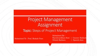 Project Management
Assignment
Submitted To : Prof. Rishab Pare
Topic: Steps of Project Management
Submitted By :
Harshvardhan Soni | Gaurav Raikawar
Nilesh Rathore | Sparsh Jain
 