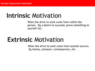 Human resources>motivation Intrinsic  Motivation Extrinsic  Motivation When the drive to work come from within the person.  Eg a desire to succeed, prove something to yourself etc. When the drive to work come from outside sources.  Eg money, pressure, consequences, etc. 