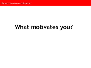 Human resources>motivation What motivates you? 