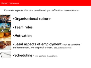 Common aspects that are considered part of human resource are: Human resources Organisational culture   Team roles   Motivation   Legal aspects of employment   such as contracts and recruitment, working environment, etc. (not discussed here) Scheduling  –  (not specifically discussed here).  