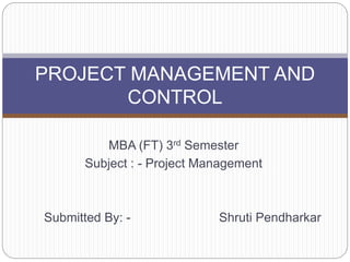 MBA (FT) 3rd Semester
Subject : - Project Management
Submitted By: - Shruti Pendharkar
PROJECT MANAGEMENT AND
CONTROL
 
